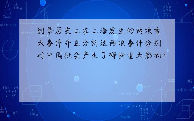 列举历史上在上海发生的两项重大事件并且分析这两项事件分别对中国社会产生了哪些重大影响?