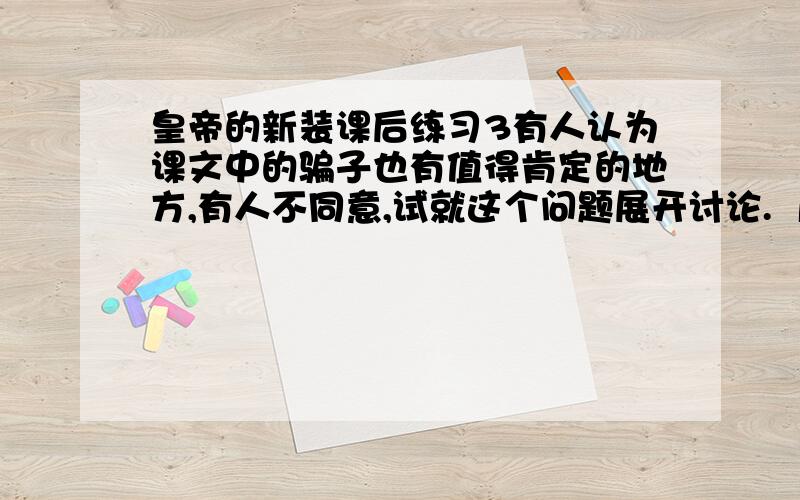 皇帝的新装课后练习3有人认为课文中的骗子也有值得肯定的地方,有人不同意,试就这个问题展开讨论.  片子值得肯定的地方都有哪些?大家帮帮忙,很急的~~