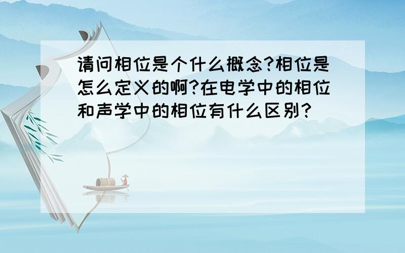 请问相位是个什么概念?相位是怎么定义的啊?在电学中的相位和声学中的相位有什么区别?