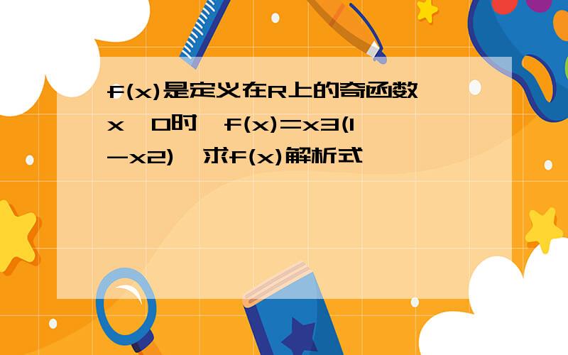 f(x)是定义在R上的奇函数x>0时,f(x)=x3(1-x2),求f(x)解析式