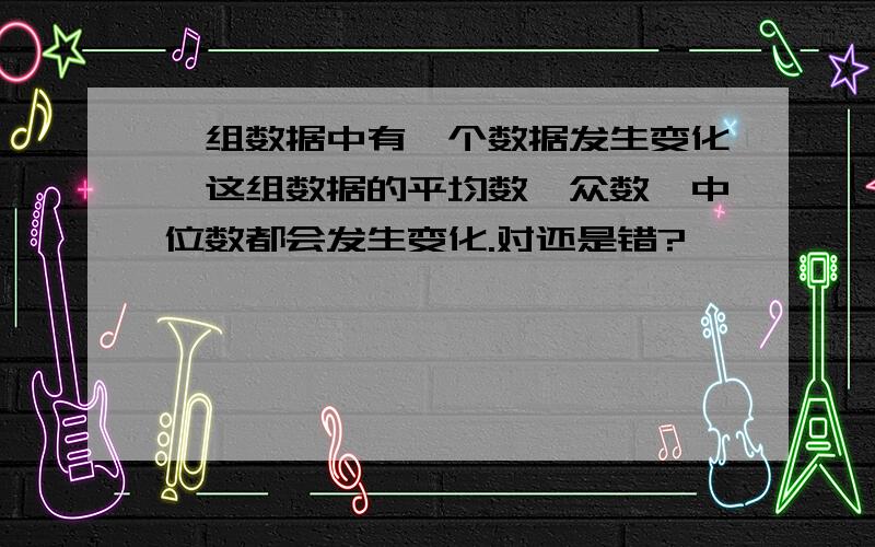 一组数据中有一个数据发生变化,这组数据的平均数,众数,中位数都会发生变化.对还是错?