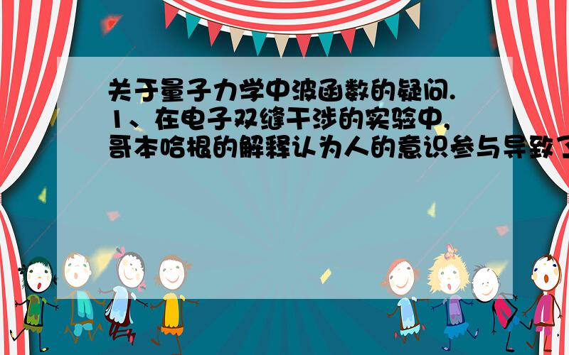 关于量子力学中波函数的疑问.1、在电子双缝干涉的实验中,哥本哈根的解释认为人的意识参与导致了电子波函数的坍缩.我也知道量子退相干,但是这种唯心主义又是怎么一会事呢?2、在MWi学派