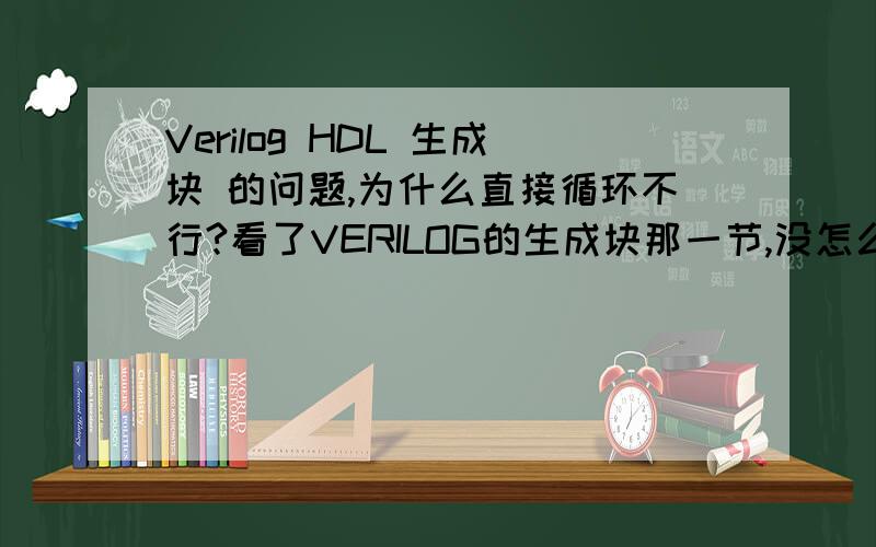 Verilog HDL 生成块 的问题,为什么直接循环不行?看了VERILOG的生成块那一节,没怎么看懂,然后上网搜了一下生成块的问题,结果搜出来一个人问的东西,但没人解答,求达人解答!//错误的程序   module