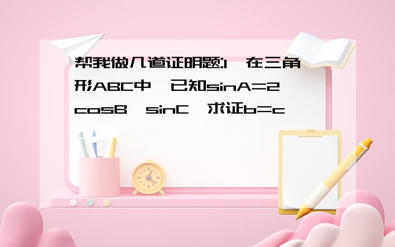 帮我做几道证明题:1,在三角形ABC中,已知sinA=2cosB*sinC,求证b=c