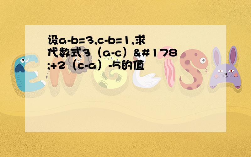 设a-b=3,c-b=1,求代数式3（a-c）²+2（c-a）-5的值