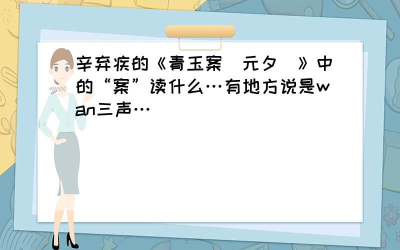 辛弃疾的《青玉案（元夕）》中的“案”读什么…有地方说是wan三声…