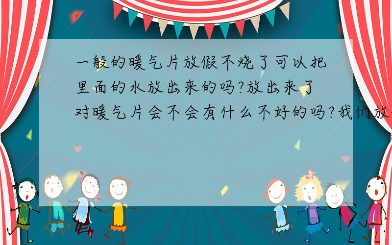 一般的暖气片放假不烧了可以把里面的水放出来的吗?放出来了对暖气片会不会有什么不好的吗?我们放假要回家的,租的楼房没人烧暖气,想放了回家可以吗?我还想问问就是冬天把水放了就不