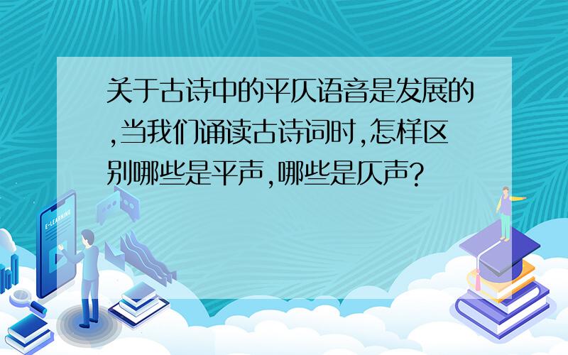 关于古诗中的平仄语音是发展的,当我们诵读古诗词时,怎样区别哪些是平声,哪些是仄声?