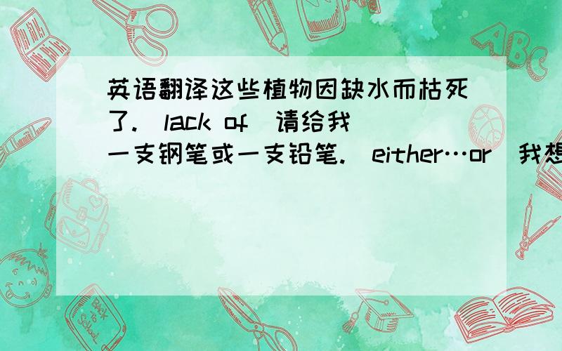 英语翻译这些植物因缺水而枯死了.（lack of）请给我一支钢笔或一支铅笔.（either…or）我想喝冷饮,不想喝咖啡.（rather than）我买的汽车和你买的汽车一样.（the same…as ）你怎能对你弟弟如此