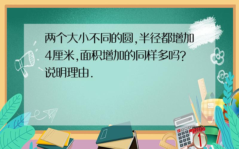 两个大小不同的圆,半径都增加4厘米,面积增加的同样多吗?说明理由.