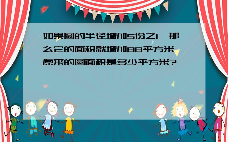 如果圆的半径增加5份之1,那么它的面积就增加88平方米,原来的圆面积是多少平方米?