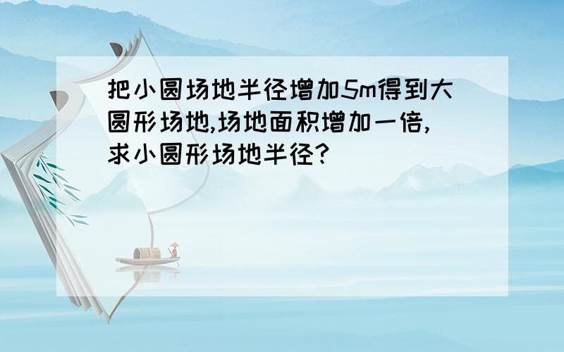 把小圆场地半径增加5m得到大圆形场地,场地面积增加一倍,求小圆形场地半径?