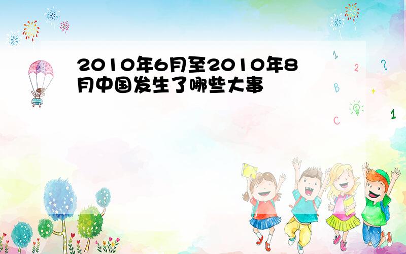 2010年6月至2010年8月中国发生了哪些大事