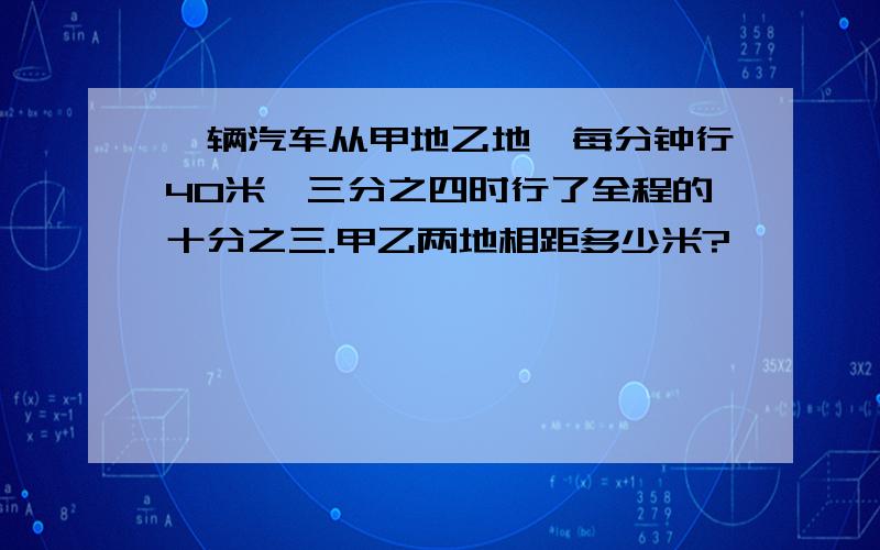 一辆汽车从甲地乙地,每分钟行40米,三分之四时行了全程的十分之三.甲乙两地相距多少米?