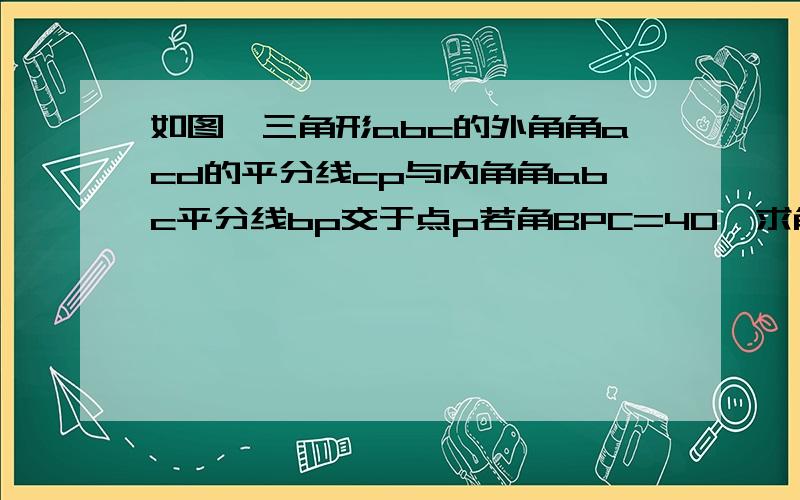 如图,三角形abc的外角角acd的平分线cp与内角角abc平分线bp交于点p若角BPC=40,求角CAP的度