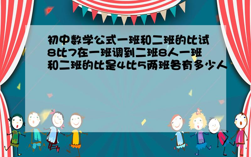 初中数学公式一班和二班的比试8比7在一班调到二班8人一班和二班的比是4比5两班各有多少人