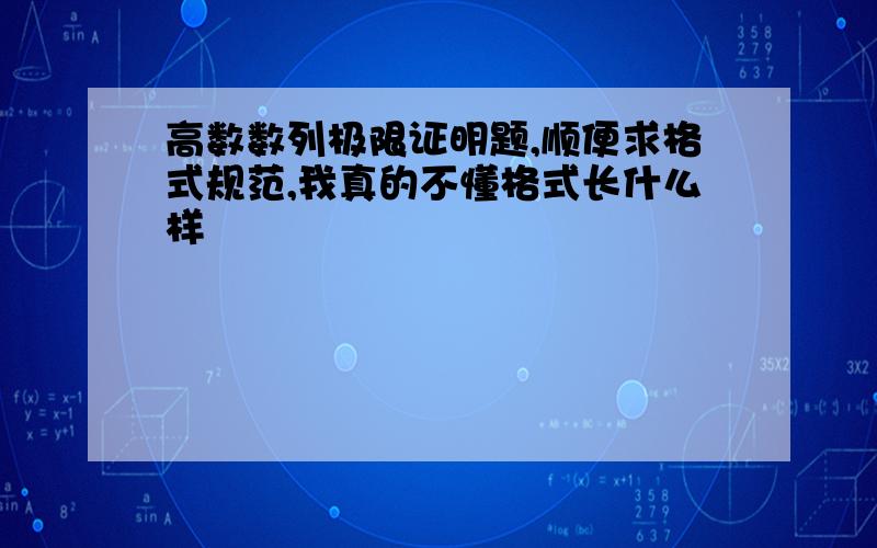 高数数列极限证明题,顺便求格式规范,我真的不懂格式长什么样