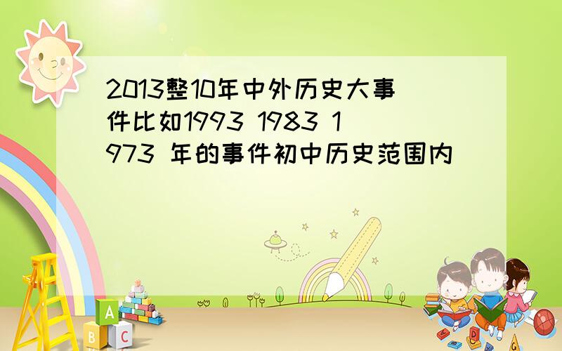 2013整10年中外历史大事件比如1993 1983 1973 年的事件初中历史范围内