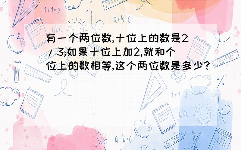 有一个两位数,十位上的数是2/3;如果十位上加2,就和个位上的数相等,这个两位数是多少?