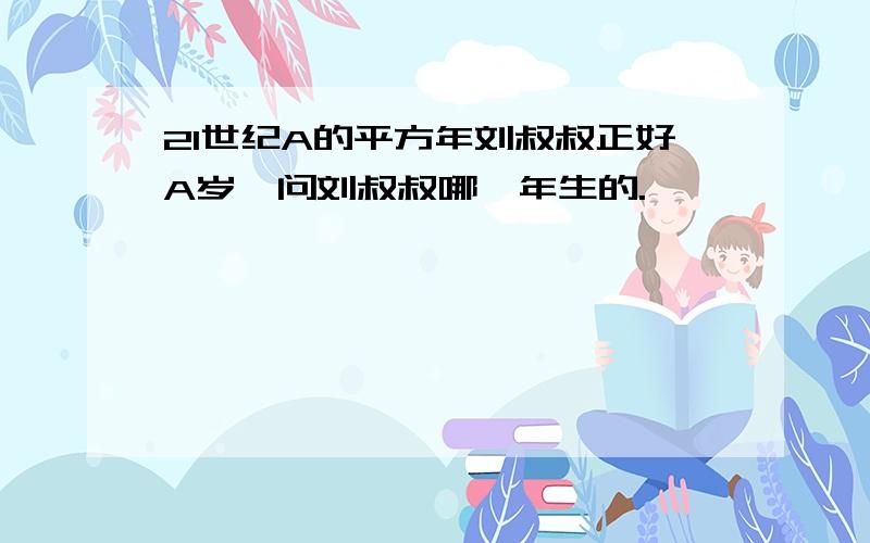 21世纪A的平方年刘叔叔正好A岁,问刘叔叔哪一年生的.