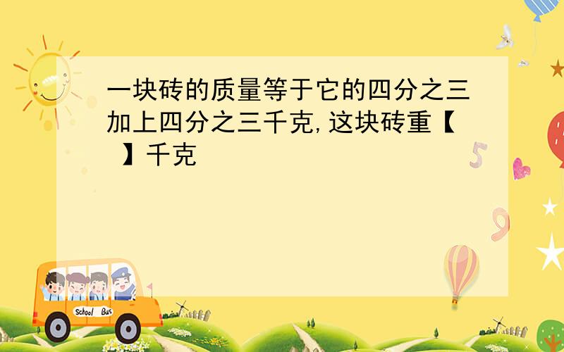 一块砖的质量等于它的四分之三加上四分之三千克,这块砖重【 】千克