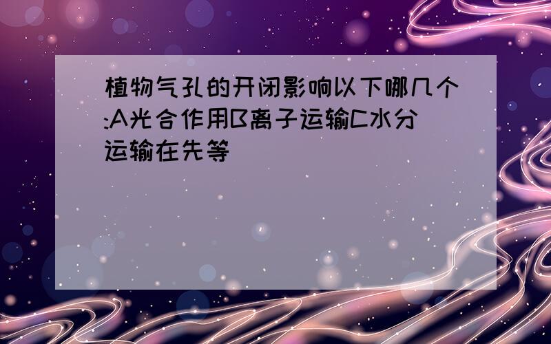 植物气孔的开闭影响以下哪几个:A光合作用B离子运输C水分运输在先等