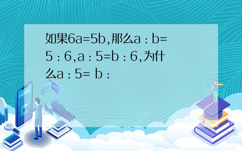 如果6a=5b,那么a：b=5：6,a：5=b：6,为什么a：5= b：