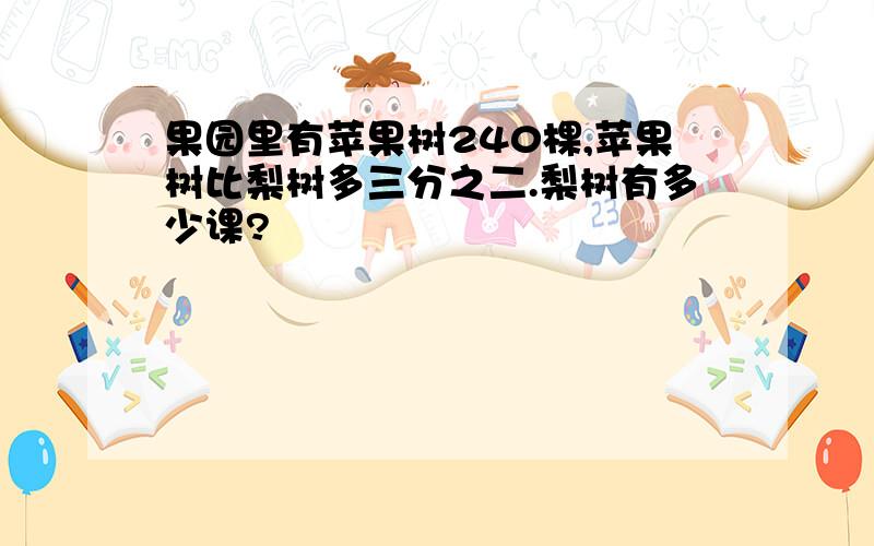 果园里有苹果树240棵,苹果树比梨树多三分之二.梨树有多少课?