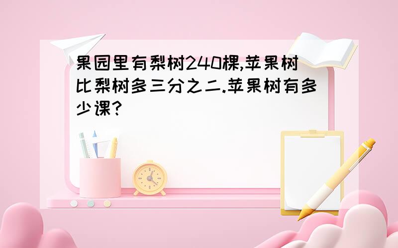 果园里有梨树240棵,苹果树比梨树多三分之二.苹果树有多少课?