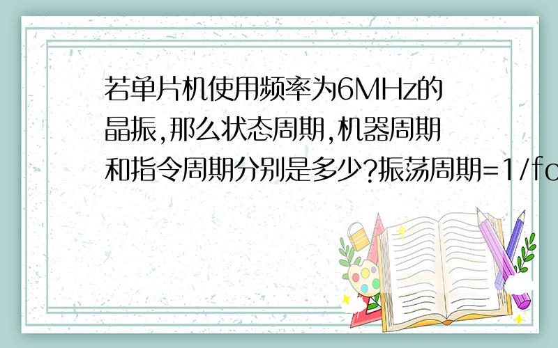 若单片机使用频率为6MHz的晶振,那么状态周期,机器周期和指令周期分别是多少?振荡周期=1/fosc=1/6MHz=0.1666us状态周期=2/fosc=2/6MHz=0.3333us机器周期=12/ fosc=12/6MHz=2us指令周期=（1～4）机器周期=2～8us