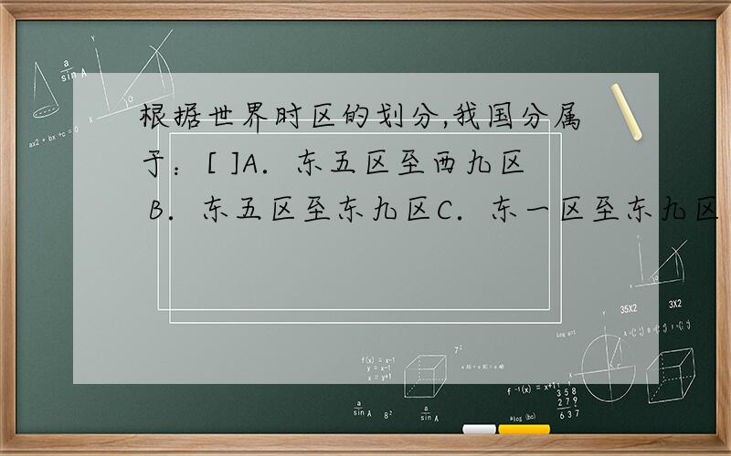 根据世界时区的划分,我国分属于：[ ]A．东五区至西九区 B．东五区至东九区C．东一区至东九区 D．东西区至东十区