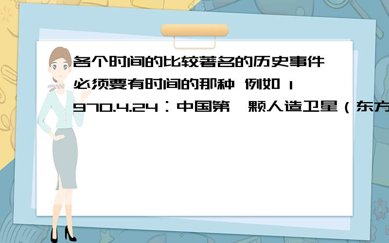 各个时间的比较著名的历史事件必须要有时间的那种 例如 1970.4.24：中国第一颗人造卫星（东方红一号）发射成功这样的最好