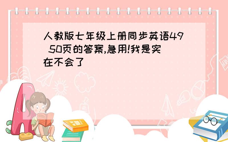 人教版七年级上册同步英语49 50页的答案,急用!我是实在不会了