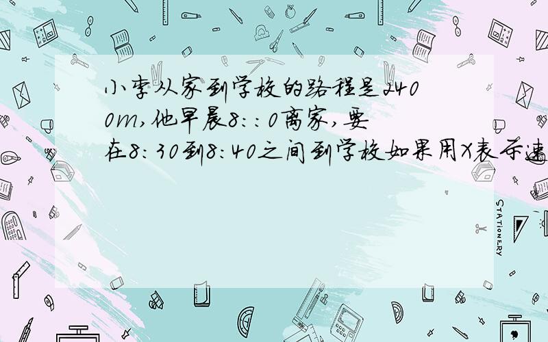 小李从家到学校的路程是2400m,他早晨8::0离家,要在8:30到8:40之间到学校如果用X表示速度,那么X的取值范围