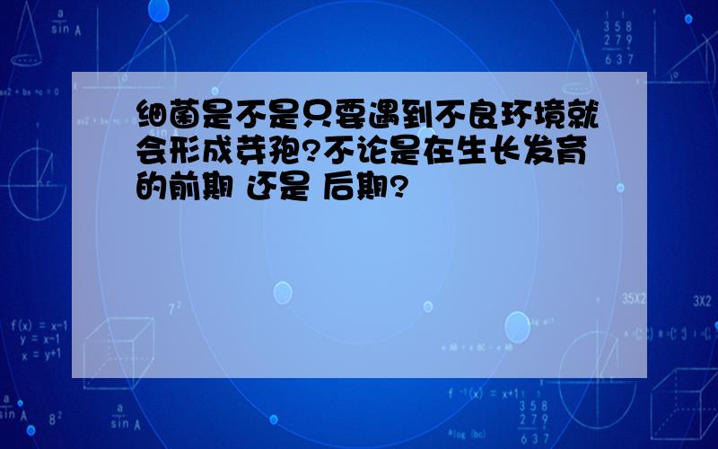 细菌是不是只要遇到不良环境就会形成芽孢?不论是在生长发育的前期 还是 后期?