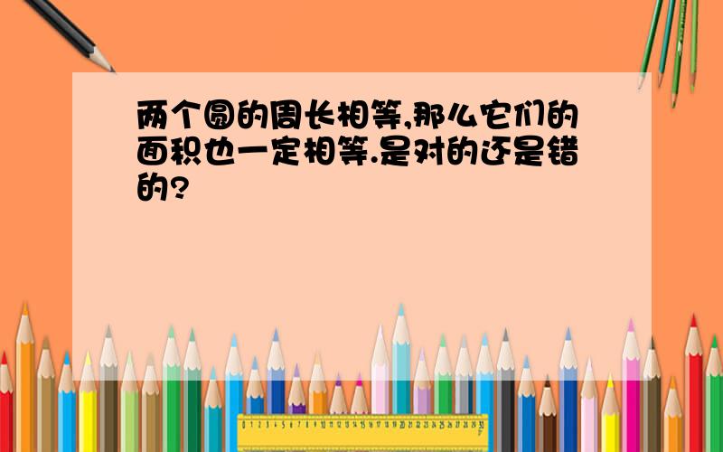 两个圆的周长相等,那么它们的面积也一定相等.是对的还是错的?