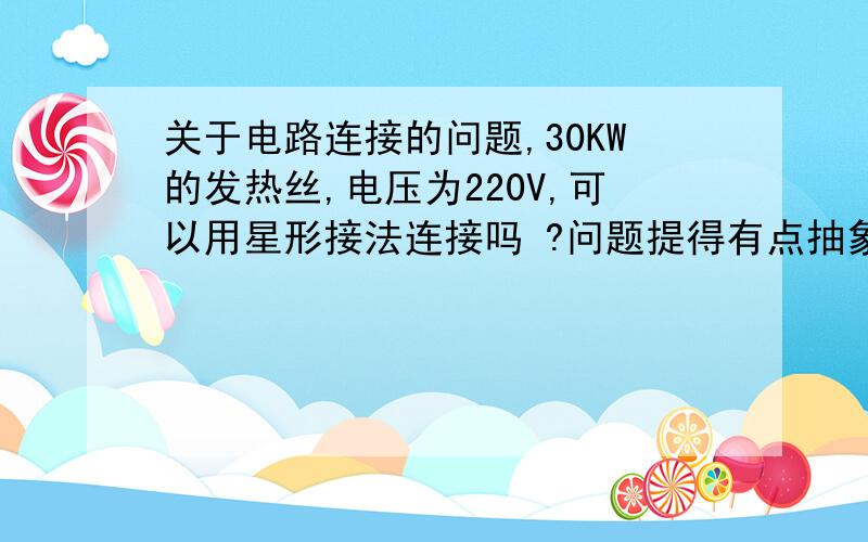 关于电路连接的问题,30KW的发热丝,电压为220V,可以用星形接法连接吗 ?问题提得有点抽象,我也不知道怎么表达,知道的麻烦留下扣扣,或者加我：三四二六一七四九八.