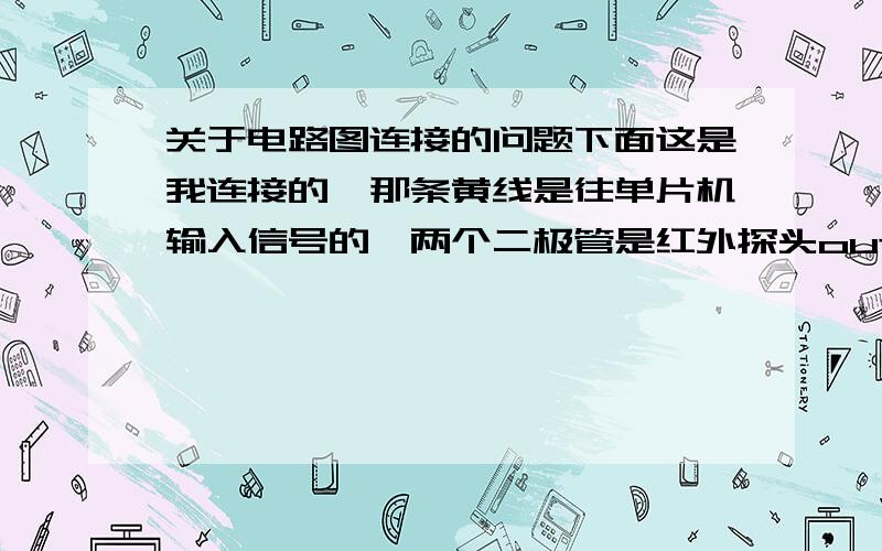 关于电路图连接的问题下面这是我连接的,那条黄线是往单片机输入信号的,两个二极管是红外探头out输入信号的,红外探头供电用的是5v的,但是不行,是三极管连接错了还是哪里有问题!新手感