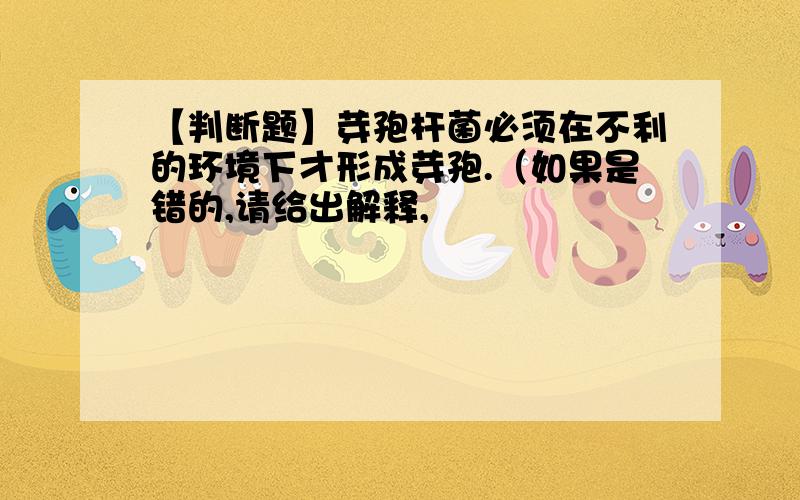 【判断题】芽孢杆菌必须在不利的环境下才形成芽孢.（如果是错的,请给出解释,