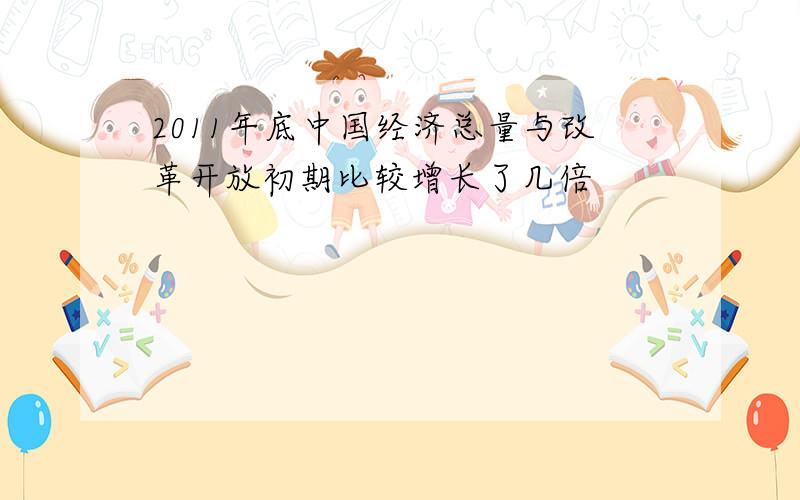 2011年底中国经济总量与改革开放初期比较增长了几倍