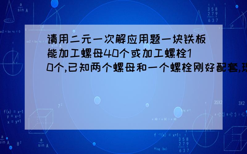 请用二元一次解应用题一块铁板能加工螺母40个或加工螺栓10个,已知两个螺母和一个螺栓刚好配套,现有铁板60块,问:有多少块加工螺母,有多少块加工螺栓