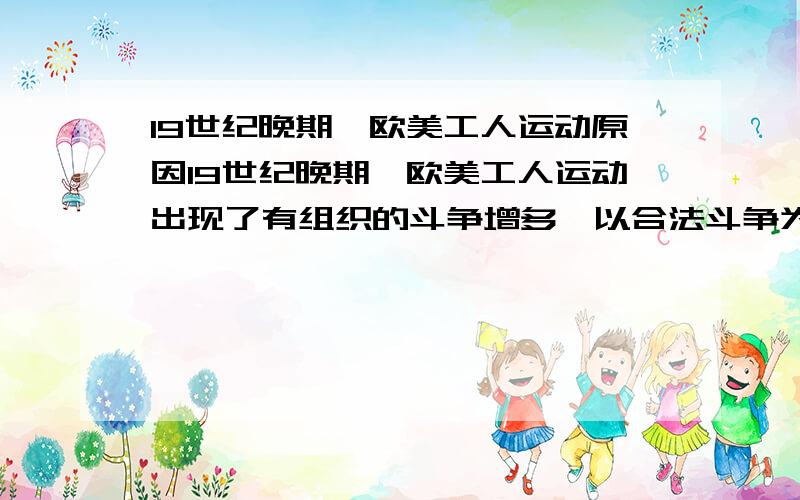 19世纪晚期,欧美工人运动原因19世纪晚期,欧美工人运动出现了有组织的斗争增多,以合法斗争为主要形式,经济斗争多于政治斗争等特点,最重要的原因1、革命处于低潮时期；2、社会主义思潮