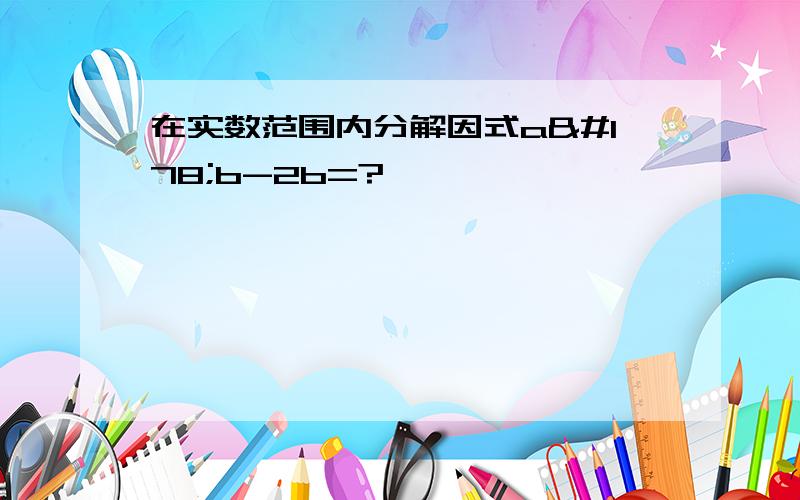 在实数范围内分解因式a²b-2b=?