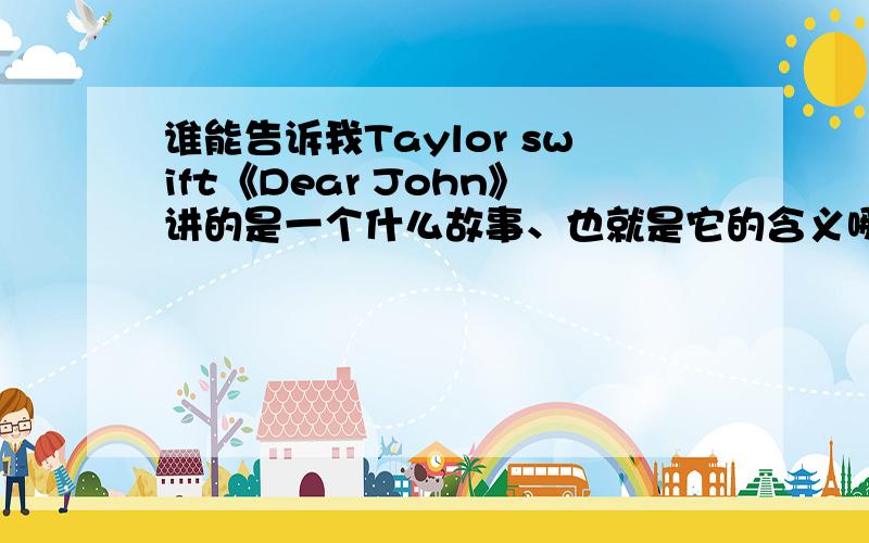 谁能告诉我Taylor swift《Dear John》讲的是一个什么故事、也就是它的含义哪有好点的翻译．．（有些太烂