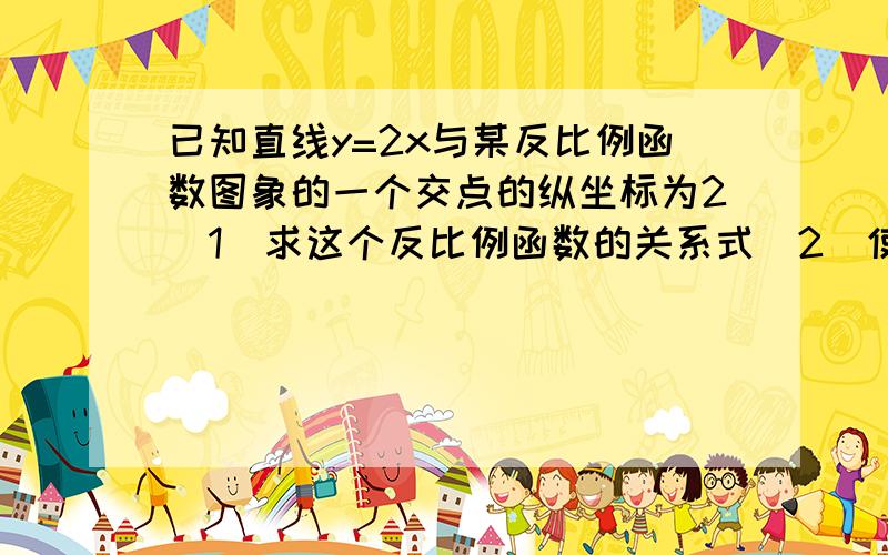 已知直线y=2x与某反比例函数图象的一个交点的纵坐标为2（1）求这个反比例函数的关系式（2）使这两个函数值均为非负数且反比例函数大于正比例函数值的自变量x的取值范围.