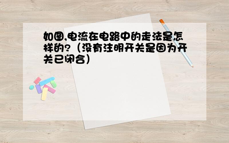 如图,电流在电路中的走法是怎样的?（没有注明开关是因为开关已闭合）