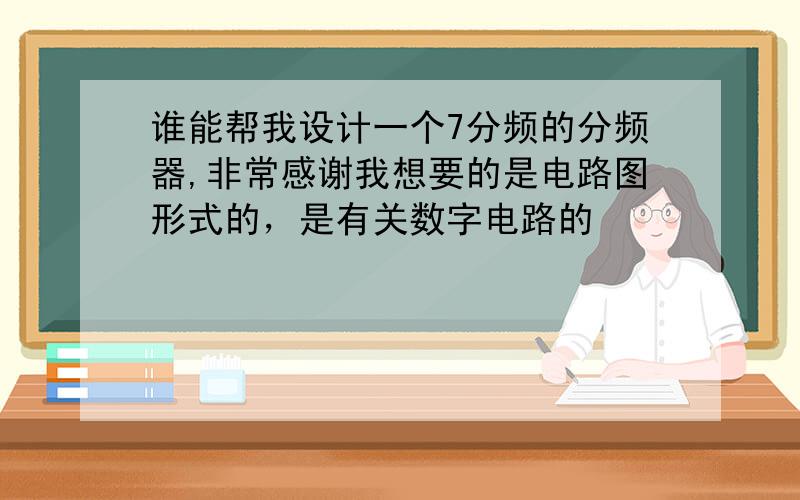 谁能帮我设计一个7分频的分频器,非常感谢我想要的是电路图形式的，是有关数字电路的