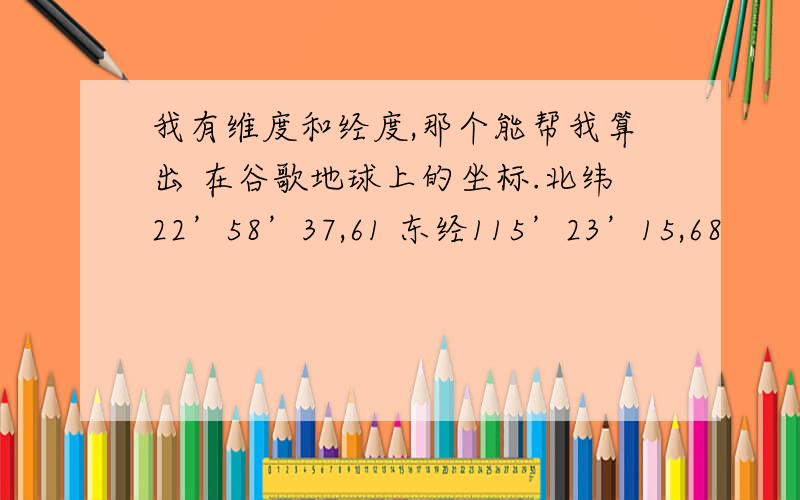 我有维度和经度,那个能帮我算出 在谷歌地球上的坐标.北纬22’58’37,61 东经115’23’15,68