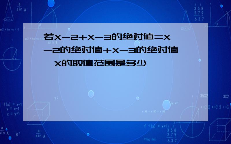 若X-2+X-3的绝对值=X-2的绝对值+X-3的绝对值,X的取值范围是多少