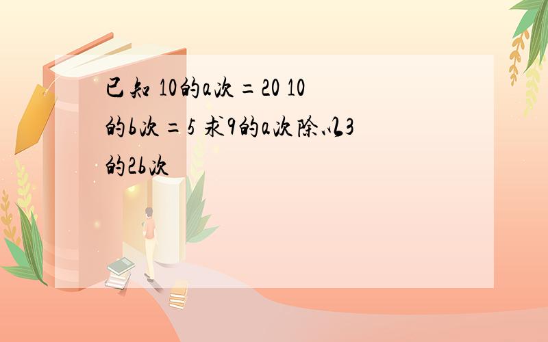 已知 10的a次=20 10的b次=5 求9的a次除以3的2b次